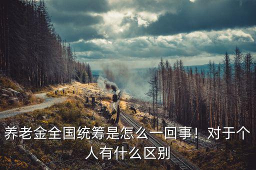 養(yǎng)老金全國(guó)統(tǒng)籌是怎么一回事！對(duì)于個(gè)人有什么區(qū)別