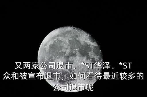又兩家公司退市，*ST華澤、*ST眾和被宣布退市，如何看待最近較多的公司退市呢