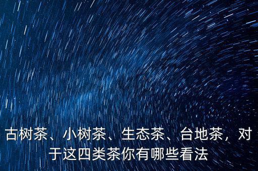 古樹(shù)茶、小樹(shù)茶、生態(tài)茶、臺(tái)地茶，對(duì)于這四類(lèi)茶你有哪些看法