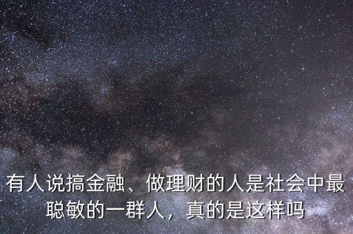 有人說搞金融、做理財(cái)?shù)娜耸巧鐣凶盥斆舻囊蝗喝?，真的是這樣嗎