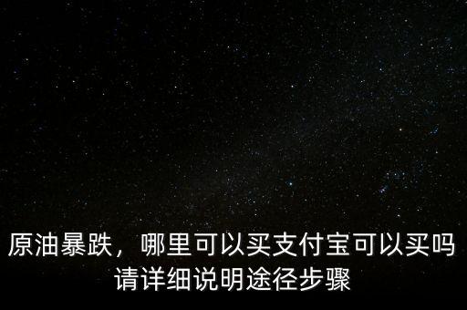 原油暴跌，哪里可以買支付寶可以買嗎請(qǐng)?jiān)敿?xì)說(shuō)明途徑步驟
