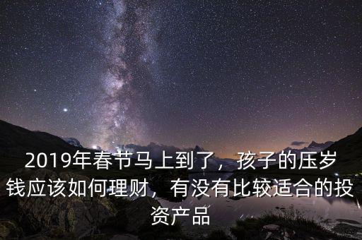2019年春節(jié)馬上到了，孩子的壓歲錢應(yīng)該如何理財，有沒有比較適合的投資產(chǎn)品