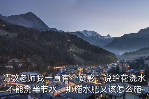 請(qǐng)教老師我一直有個(gè)疑惑，說給花澆水不能澆半節(jié)水，那施水肥又該怎么施