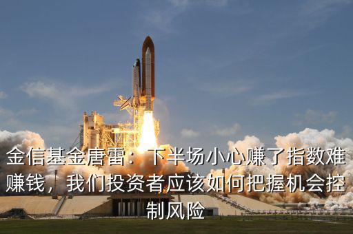 金信基金唐雷：下半場(chǎng)小心賺了指數(shù)難賺錢(qián)，我們投資者應(yīng)該如何把握機(jī)會(huì)控制風(fēng)險(xiǎn)