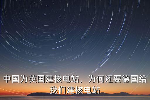 中國為英國建核電站，為何還要德國給我們建核電站