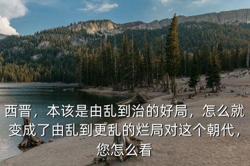 西晉，本該是由亂到治的好局，怎么就變成了由亂到更亂的爛局對這個(gè)朝代，您怎么看