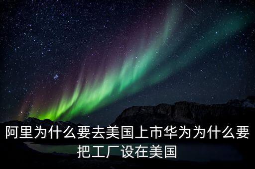 阿里為什么要去美國(guó)上市華為為什么要把工廠設(shè)在美國(guó)
