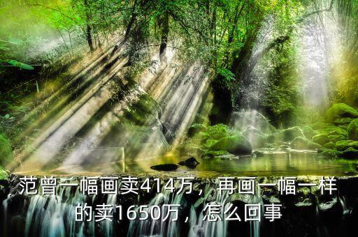 范曾一幅畫賣414萬，再畫一幅一樣的賣1650萬，怎么回事