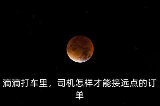 滴滴打車?yán)?，司機(jī)怎樣才能接遠(yuǎn)點的訂單