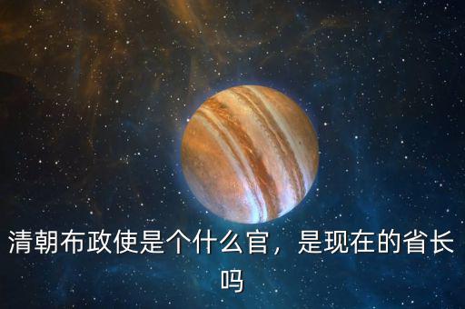 清朝布政使是個(gè)什么官，是現(xiàn)在的省長(zhǎng)嗎