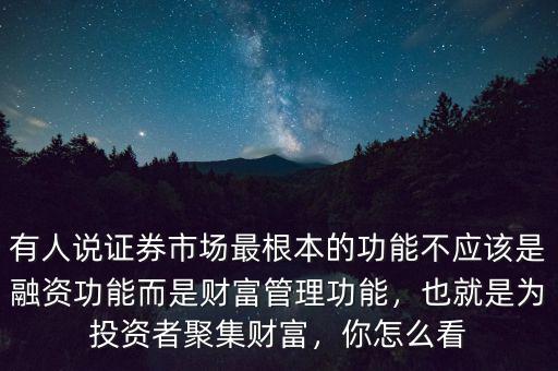 有人說(shuō)證券市場(chǎng)最根本的功能不應(yīng)該是融資功能而是財(cái)富管理功能，也就是為投資者聚集財(cái)富，你怎么看