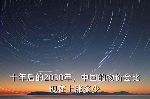 十年后的2030年，中國的物價會比現(xiàn)在上漲多少