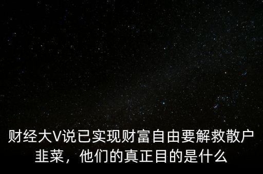 財(cái)經(jīng)大V說已實(shí)現(xiàn)財(cái)富自由要解救散戶韭菜，他們的真正目的是什么