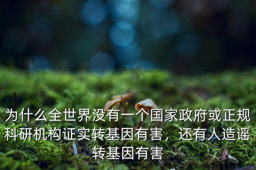 為什么全世界沒有一個國家政府或正規(guī)科研機(jī)構(gòu)證實(shí)轉(zhuǎn)基因有害，還有人造謠轉(zhuǎn)基因有害