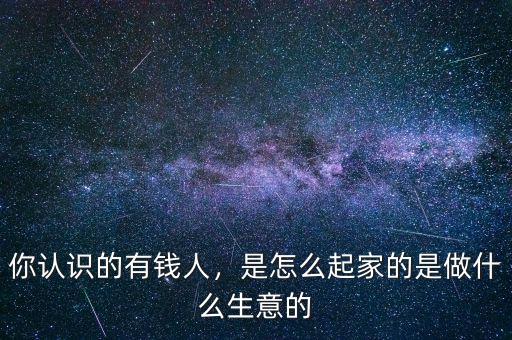 你認(rèn)識的有錢人，是怎么起家的是做什么生意的