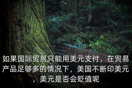如果國際貿(mào)易只能用美元支付，在貿(mào)易產(chǎn)品足夠多的情況下，美國不斷印美元，美元是否會貶值呢