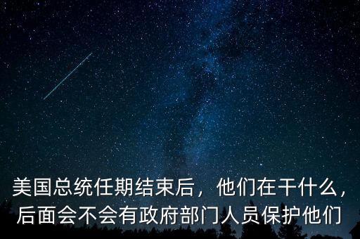 美國總統(tǒng)任期結(jié)束后，他們在干什么，后面會不會有政府部門人員保護他們