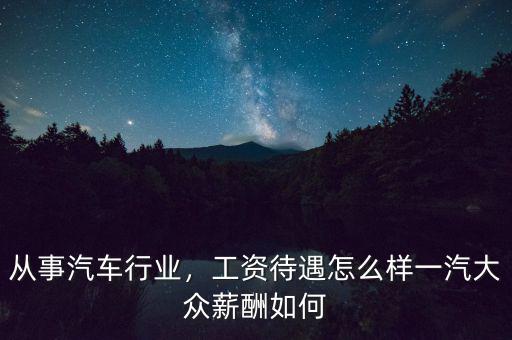 從事汽車行業(yè)，工資待遇怎么樣一汽大眾薪酬如何