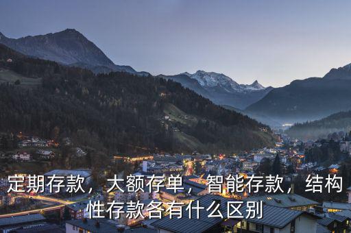 定期存款，大額存單，智能存款，結構性存款各有什么區(qū)別