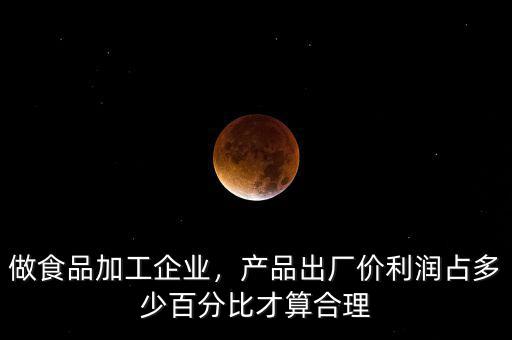 做食品加工企業(yè)，產(chǎn)品出廠價利潤占多少百分比才算合理