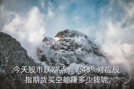 今天股市跌77點，2.43%對應(yīng)股指期貨買空能賺多少錢呢