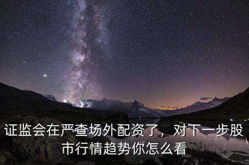 證監(jiān)會(huì)在嚴(yán)查場(chǎng)外配資了，對(duì)下一步股市行情趨勢(shì)你怎么看