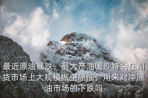 最近原油暴跌，最大產(chǎn)油國(guó)沙特會(huì)在期貨市場(chǎng)上大規(guī)模做空原油，用來(lái)對(duì)沖原油市場(chǎng)的下跌嗎