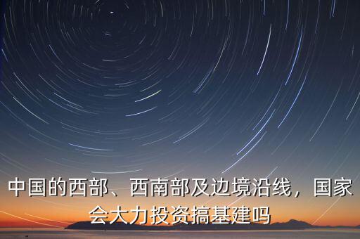 中國的西部、西南部及邊境沿線，國家會大力投資搞基建嗎