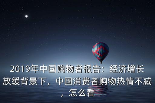 2019年中國(guó)購(gòu)物者報(bào)告：經(jīng)濟(jì)增長(zhǎng)放緩背景下，中國(guó)消費(fèi)者購(gòu)物熱情不減，怎么看