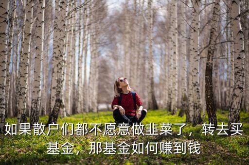 如果散戶們都不愿意做韭菜了，轉(zhuǎn)去買基金，那基金如何賺到錢
