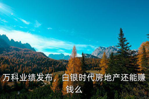 萬科業(yè)績(jī)發(fā)布，白銀時(shí)代房地產(chǎn)還能賺錢么