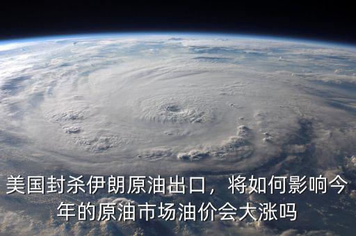美國封殺伊朗原油出口，將如何影響今年的原油市場油價會大漲嗎