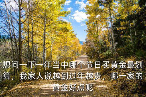 想問一下一年當(dāng)中哪個節(jié)日買黃金最劃算，我家人說越到過年越貴，哪一家的黃金好點呢