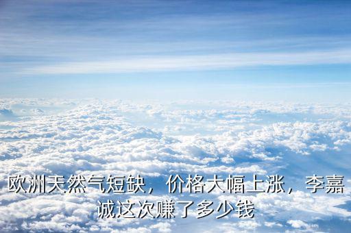 歐洲天然氣短缺，價格大幅上漲，李嘉誠這次賺了多少錢