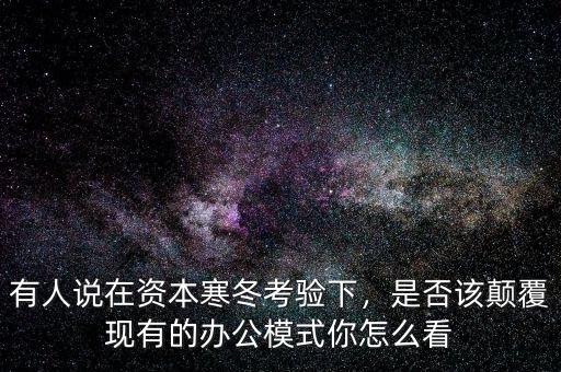 有人說在資本寒冬考驗(yàn)下，是否該顛覆現(xiàn)有的辦公模式你怎么看