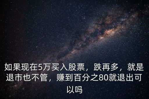 如果現(xiàn)在5萬買入股票，跌再多，就是退市也不管，賺到百分之80就退出可以嗎