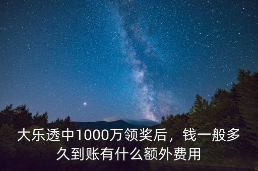 大樂透中1000萬領(lǐng)獎后，錢一般多久到賬有什么額外費(fèi)用