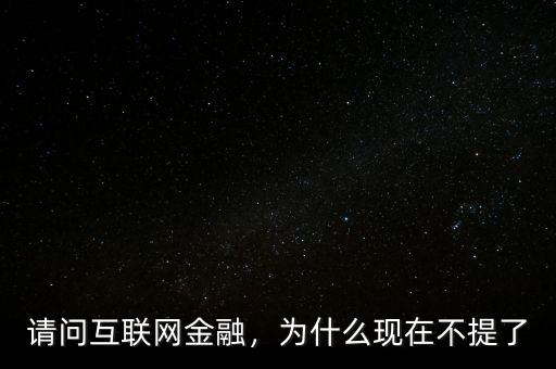 請問互聯(lián)網金融，為什么現在不提了