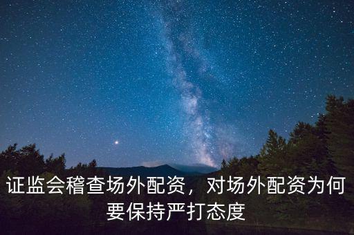 證監(jiān)會稽查場外配資，對場外配資為何要保持嚴打態(tài)度
