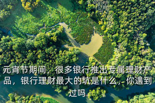 元宵節(jié)期間，很多銀行推出專屬理財產(chǎn)品，銀行理財最大的坑是什么，你遇到過嗎