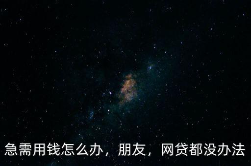 急需用錢怎么辦，朋友，網(wǎng)貸都沒辦法