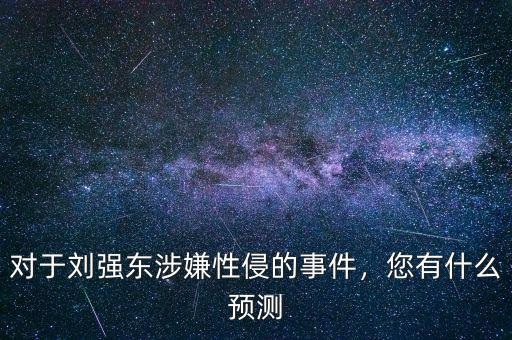 對于劉強(qiáng)東涉嫌性侵的事件，您有什么預(yù)測