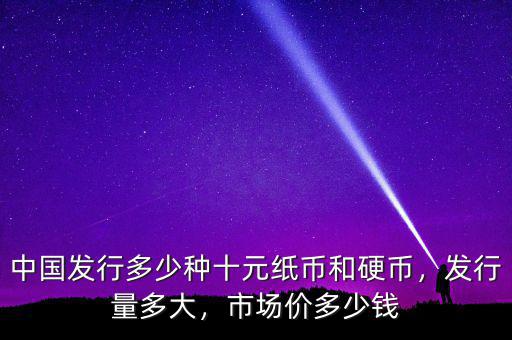 中國發(fā)行多少種十元紙幣和硬幣，發(fā)行量多大，市場價多少錢