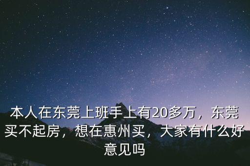 本人在東莞上班手上有20多萬(wàn)，東莞買(mǎi)不起房，想在惠州買(mǎi)，大家有什么好意見(jiàn)嗎