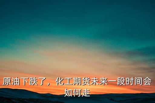 原油下跌了，化工期貨未來一段時間會如何走