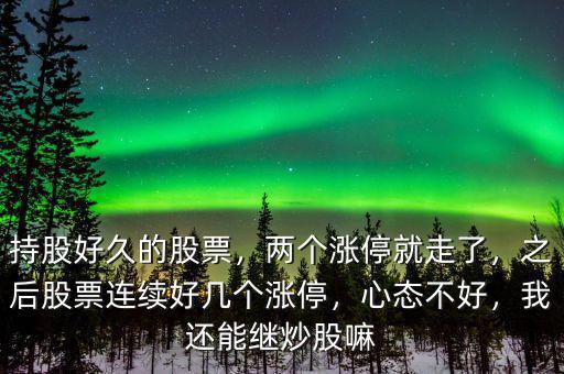 持股好久的股票，兩個漲停就走了，之后股票連續(xù)好幾個漲停，心態(tài)不好，我還能繼炒股嘛