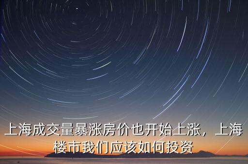 上海成交量暴漲房價(jià)也開始上漲，上海樓市我們應(yīng)該如何投資