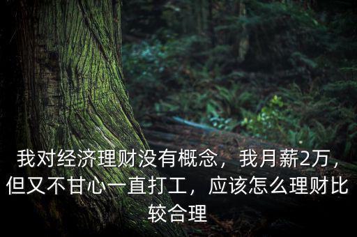 我對(duì)經(jīng)濟(jì)理財(cái)沒有概念，我月薪2萬，但又不甘心一直打工，應(yīng)該怎么理財(cái)比較合理