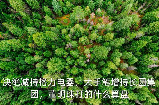 決絕減持格力電器，大手筆增持長園集團，董明珠打的什么算盤