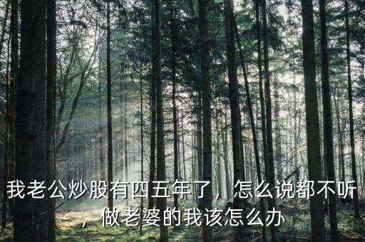 我老公炒股有四五年了，怎么說都不聽，做老婆的我該怎么辦